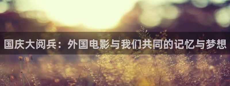 91大神午夜影院：国庆大阅兵：外国电影与我们共同的记忆与梦想