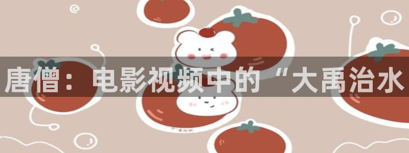 午夜久久福利电影：唐僧：电影视频中的“大禹治水