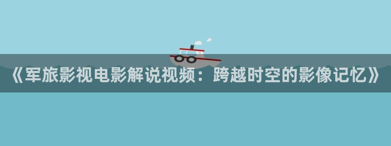神马高清午夜：《军旅影视电影解说视频：跨越时空的影像记忆》